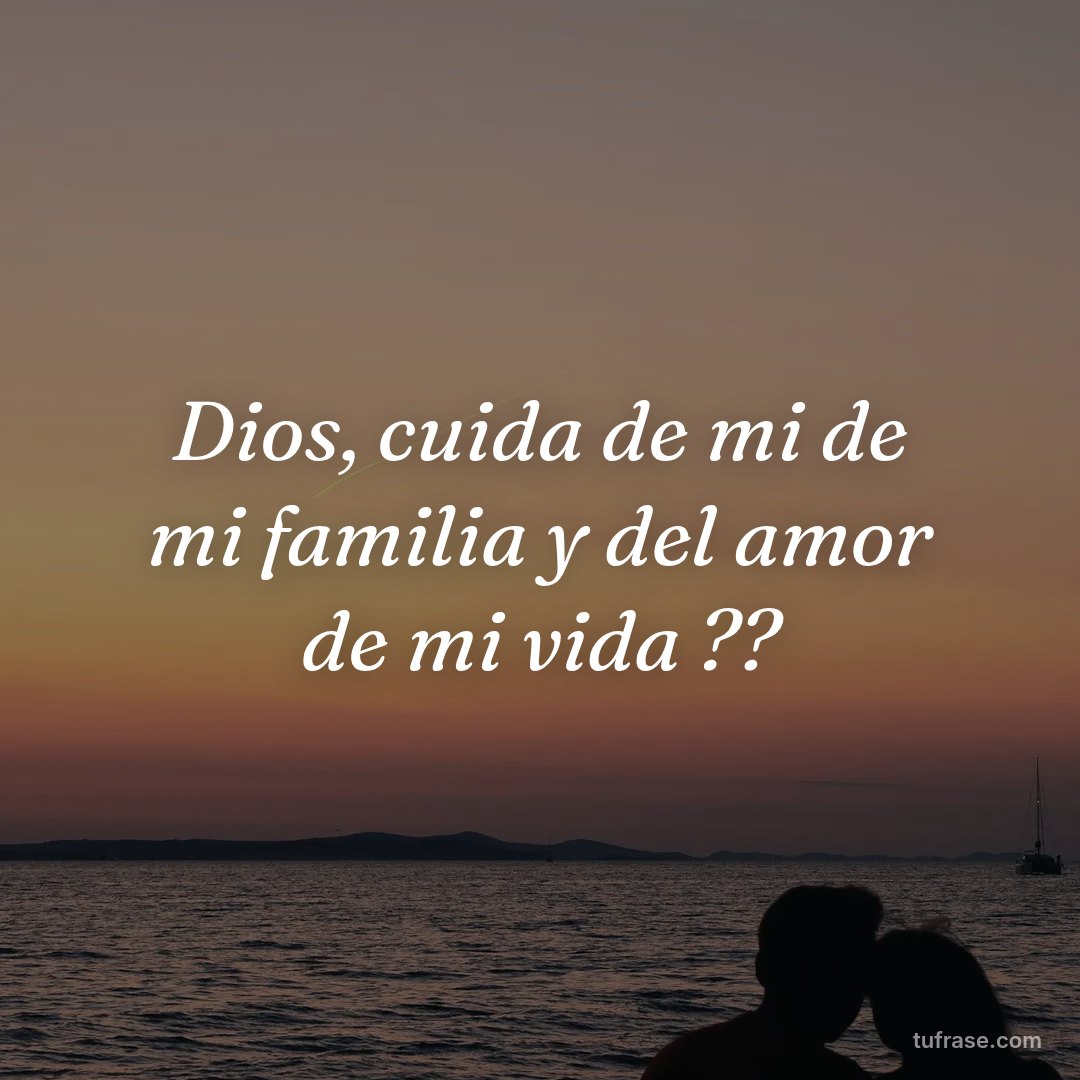 Dios, cuida de mi de mi familia y del amor de mi vida ??