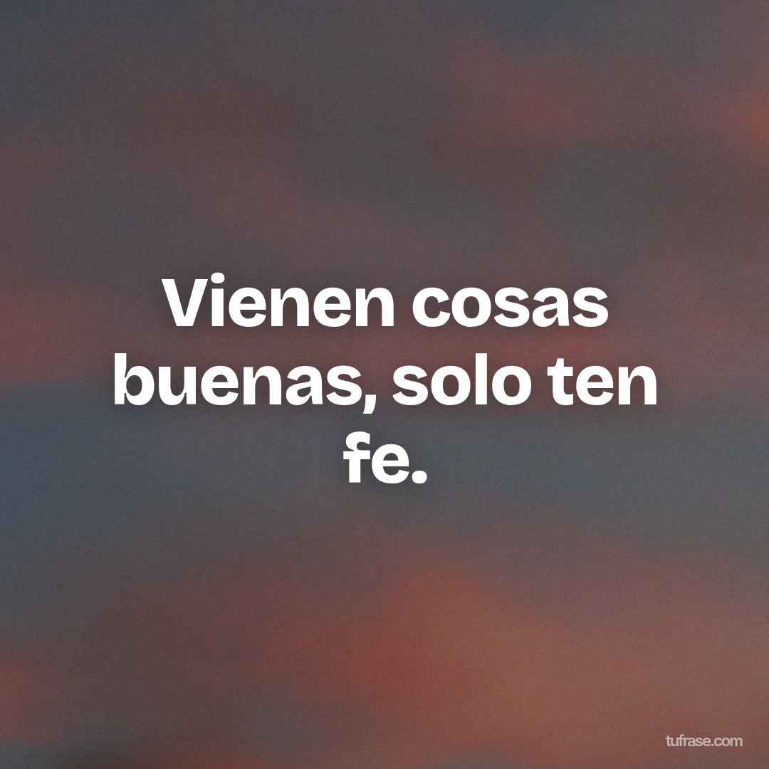Vienen cosas buenas, solo ten fe.