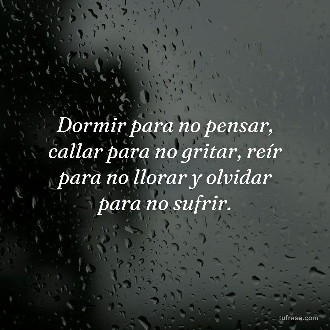 Dormir para no pensar, callar para no gritar, reír para no llorar y olvidar para no sufrir.