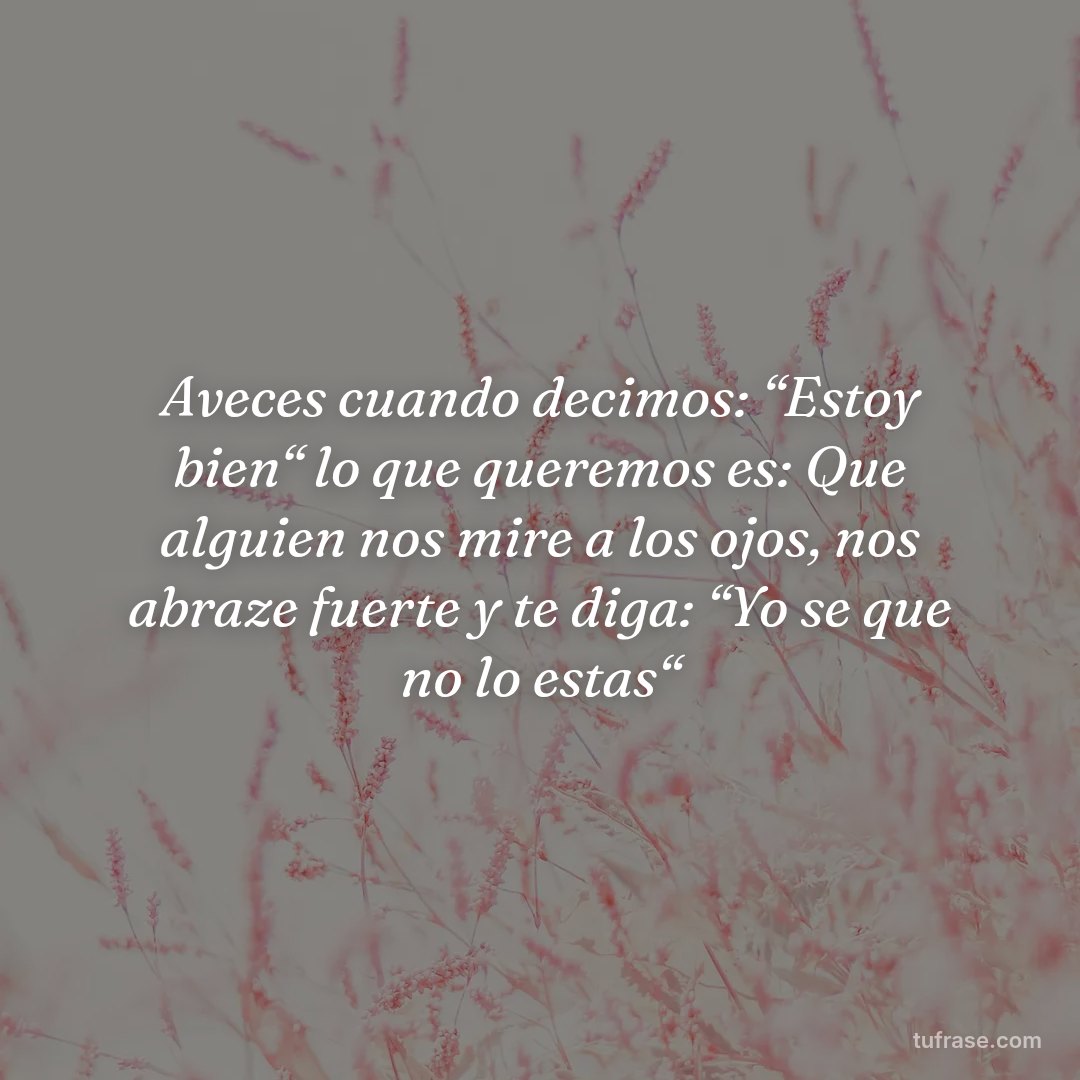 Aveces cuando decimos: “Estoy bien“ lo que queremos es: Que alguien nos mire a los ojos, nos abraze fuerte y te diga: “Yo se que no lo estas“