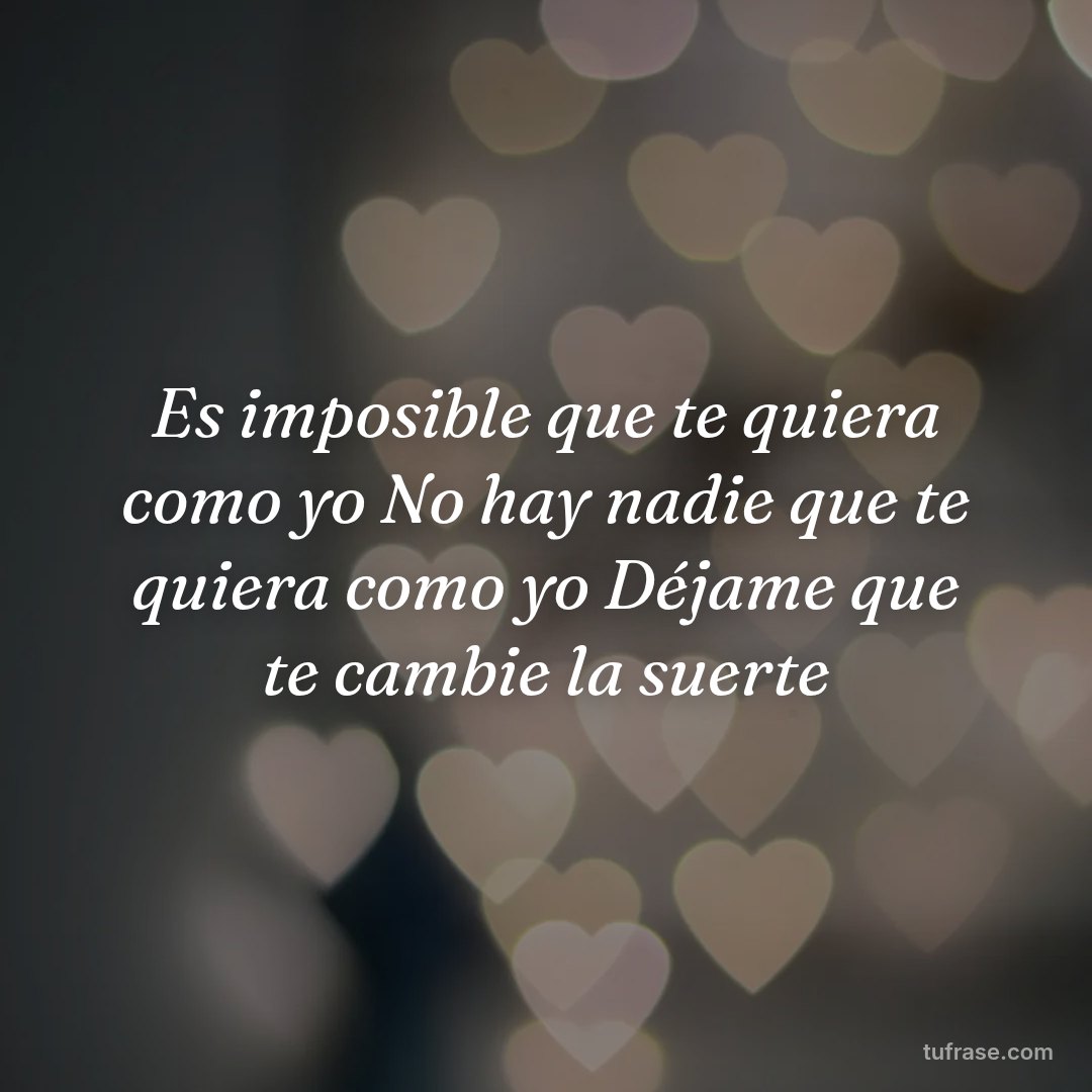 Es imposible que te quiera como yo No hay nadie que te quiera como yo Déjame que te cambie la suerte