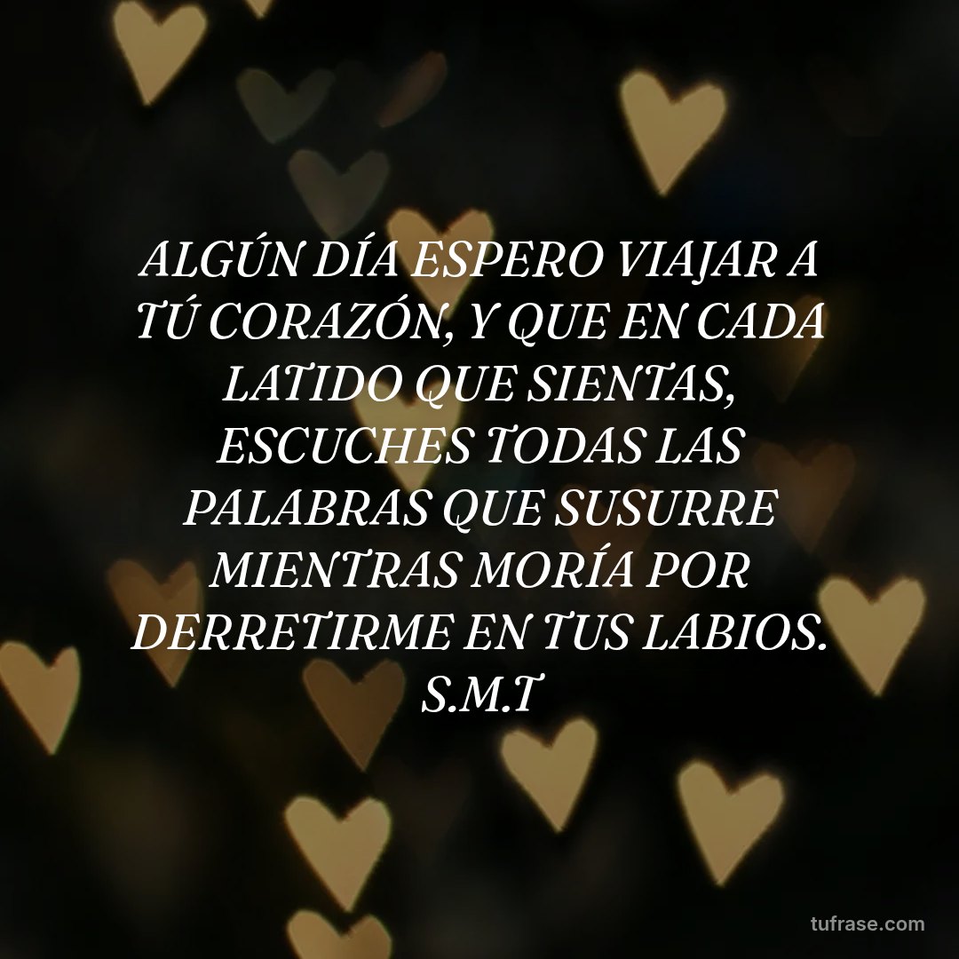 ALGÚN DÍA ESPERO VIAJAR A TÚ CORAZÓN, Y QUE EN CADA LATIDO QUE SIENTAS, ESCUCHES TODAS LAS PALABRAS QUE SUSURRE MIENTRAS MORÍA POR DERRETIRME EN TUS LABIOS. S.M.T