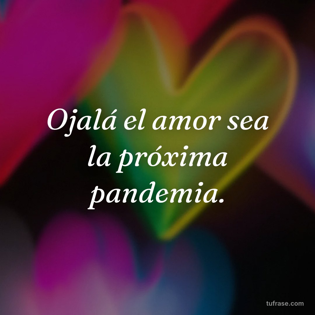 Ojalá el amor sea la próxima pandemia.