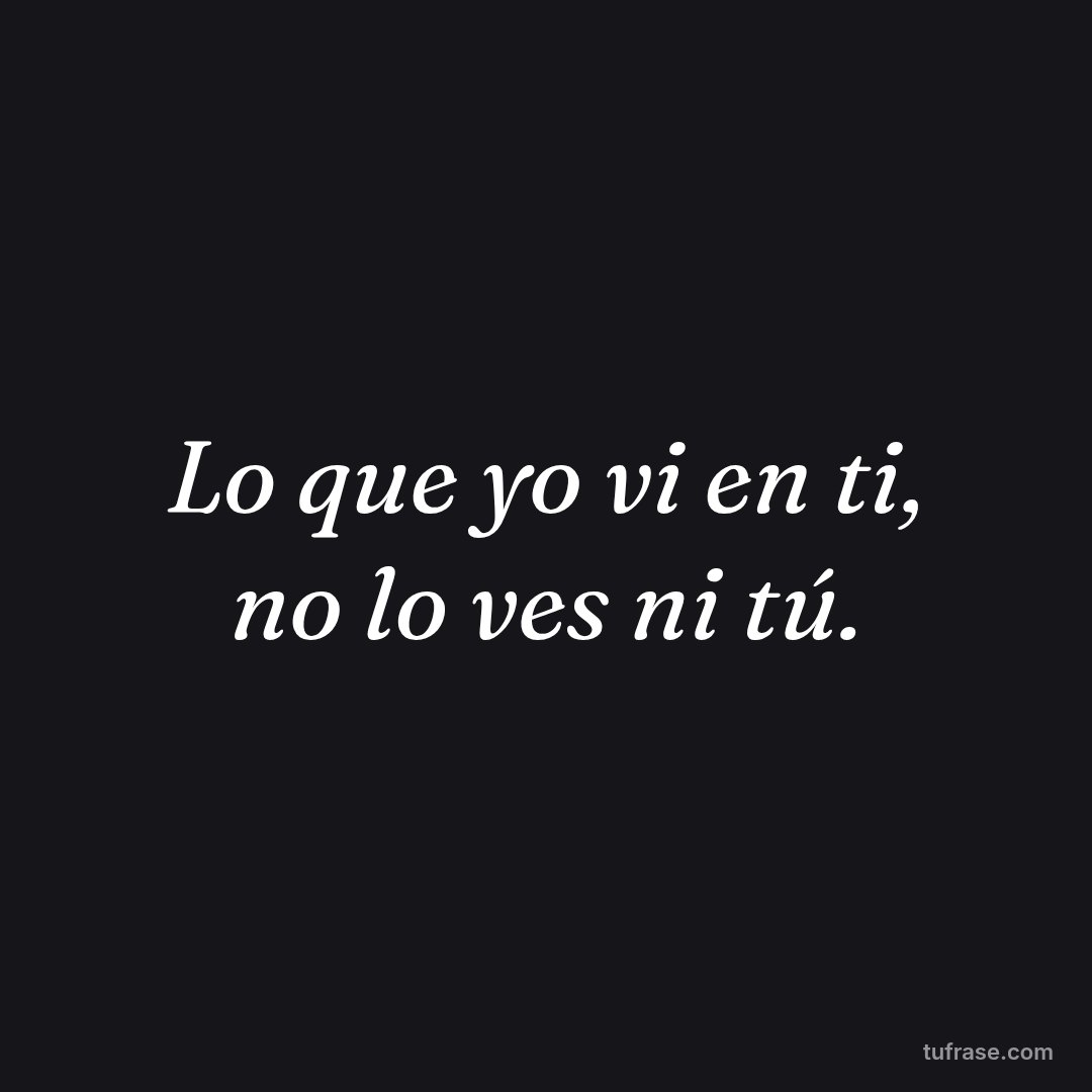 Lo que yo vi en ti, no lo ves ni tú.