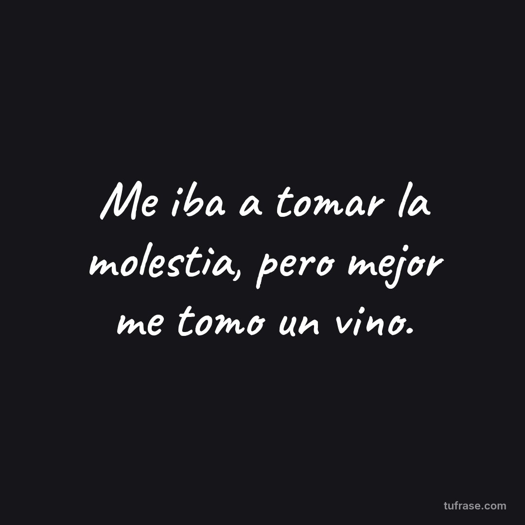 Me iba a tomar la molestia, pero mejor me tomo un vino.