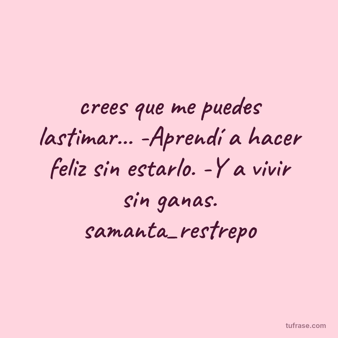 crees que me puedes lastimar... -Aprendí a hacer feliz sin estarlo. -Y a vivir sin ganas. samanta_restrepo