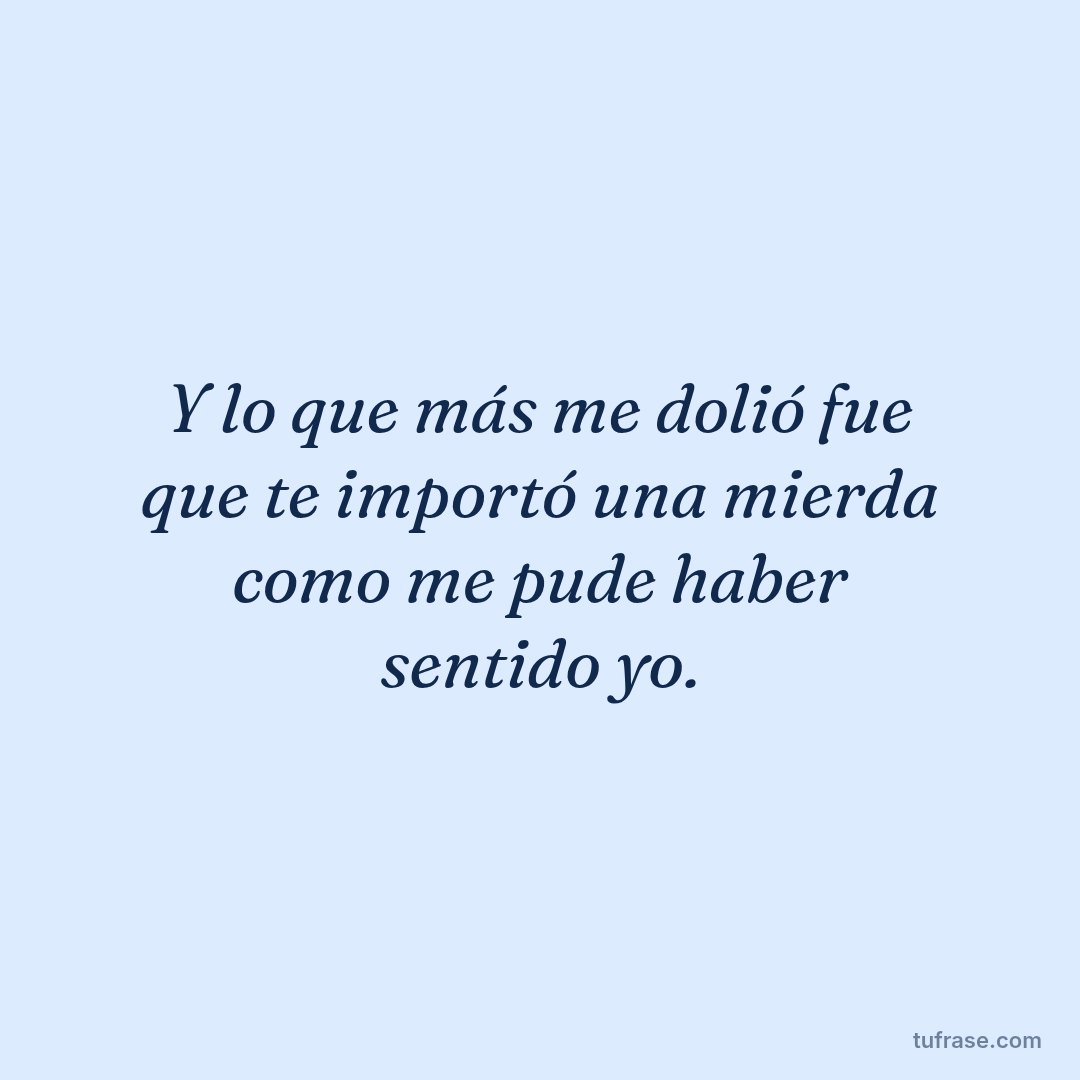 Y lo que más me dolió fue que te importó una mierda como me pude haber sentido yo.