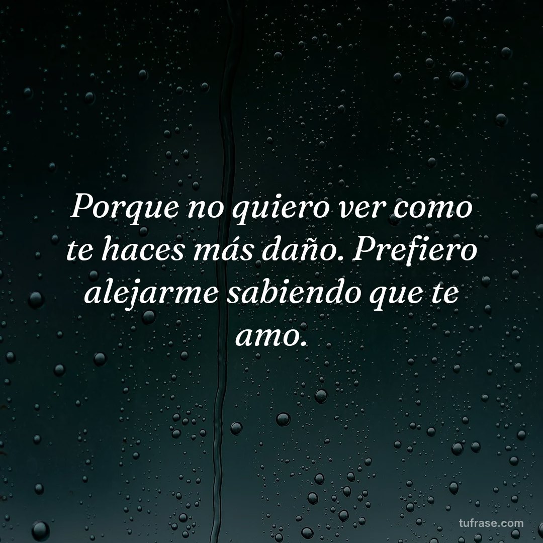 Porque no quiero ver como te haces más daño. Prefiero alejarme sabiendo que te amo.