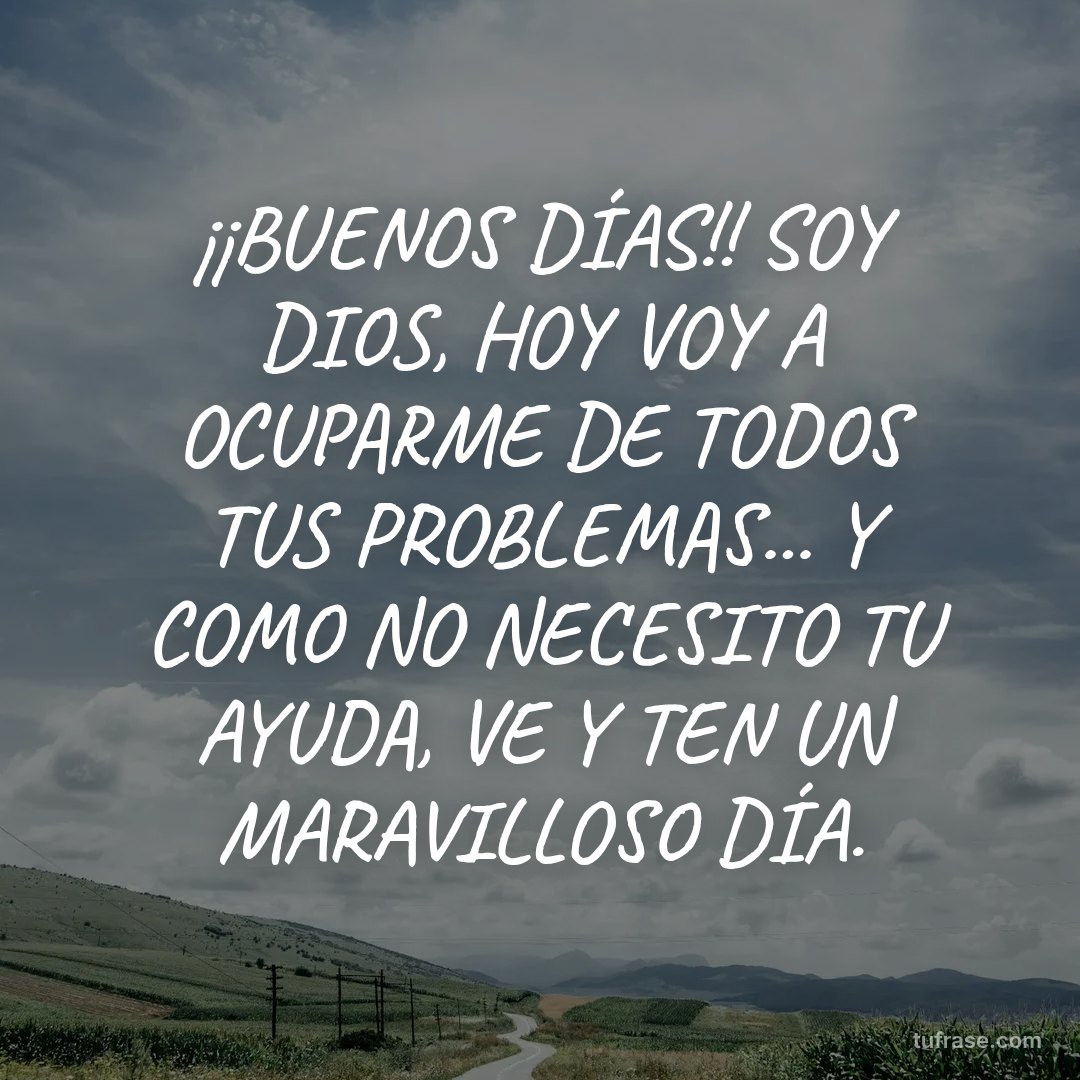 ¡¡BUENOS DÍAS!! SOY DIOS, HOY VOY A OCUPARME DE TODOS TUS PROBLEMAS... Y COMO NO NECESITO TU AYUDA, VE Y TEN UN MARAVILLOSO DÍA.