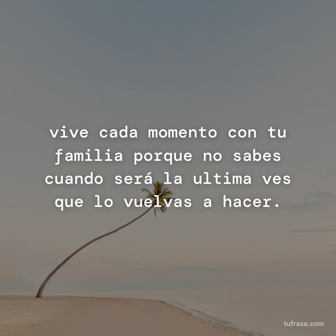 vive cada momento con tu familia porque no sabes cuando será la ultima ves que lo vuelvas a hacer.