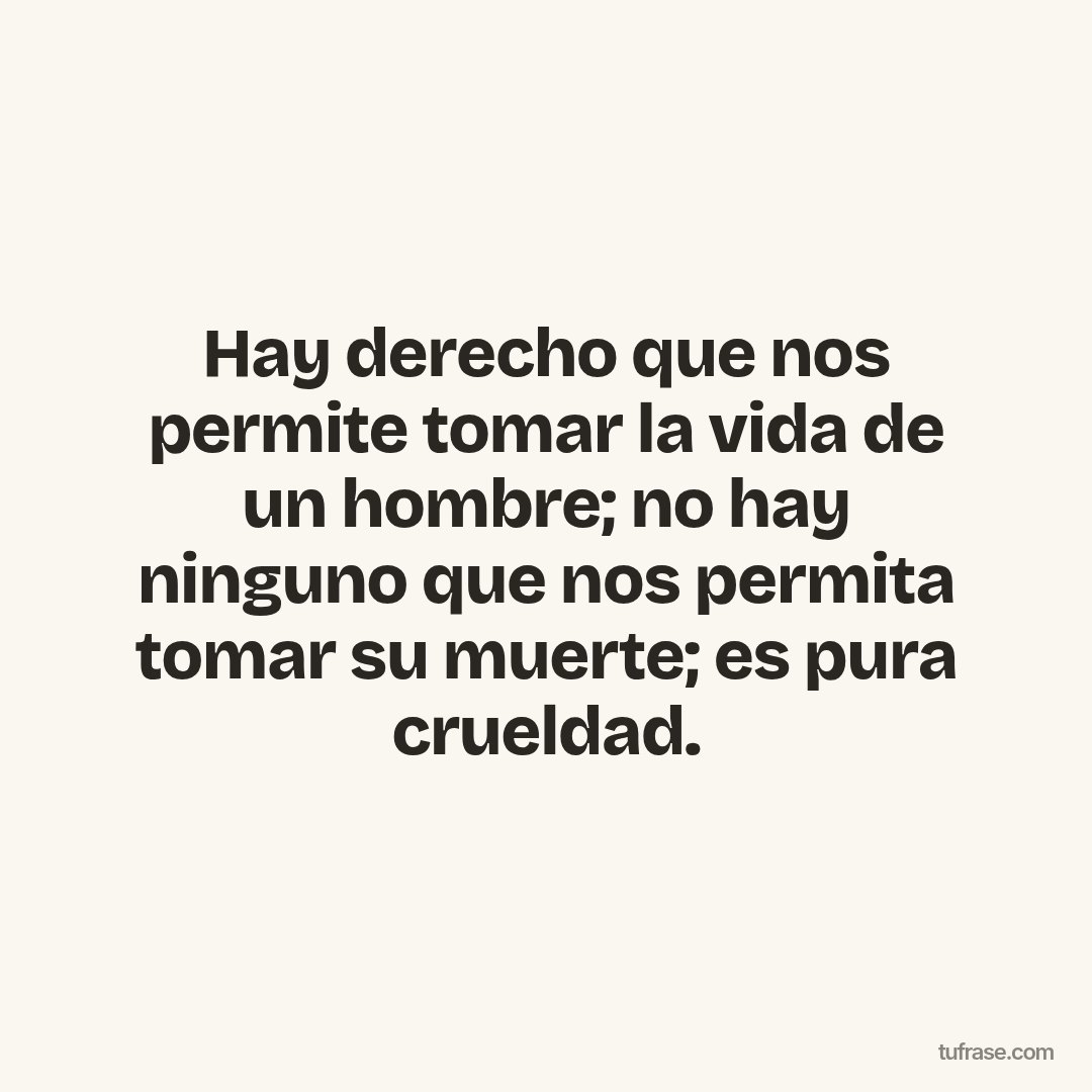 Hay derecho que nos permite tomar la vida de un hombre; no hay ninguno que nos permita tomar su muerte; es pura crueldad.