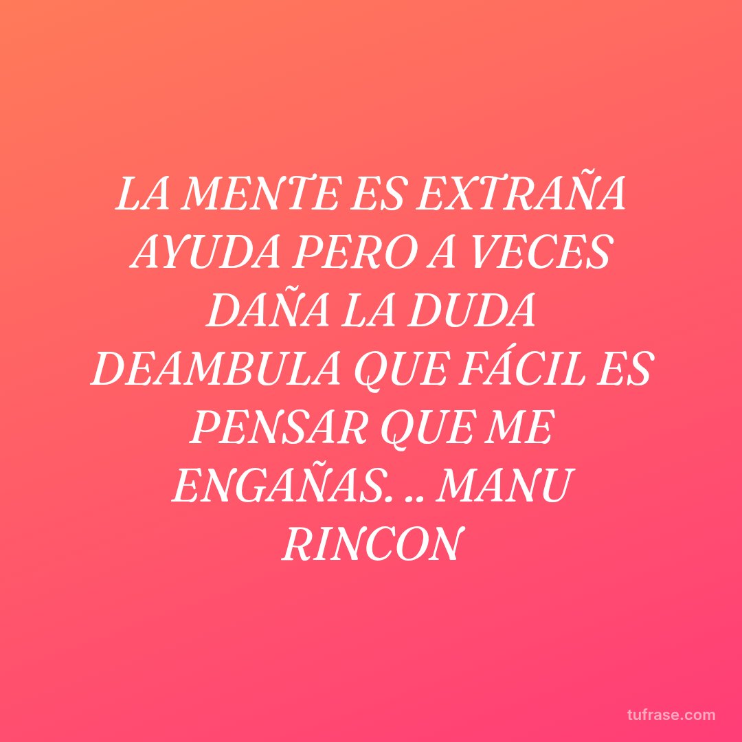 LA MENTE ES EXTRAÑA AYUDA PERO A VECES DAÑA LA DUDA DEAMBULA QUE FÁCIL ES PENSAR QUE ME ENGAÑAS. .. MANU RINCON