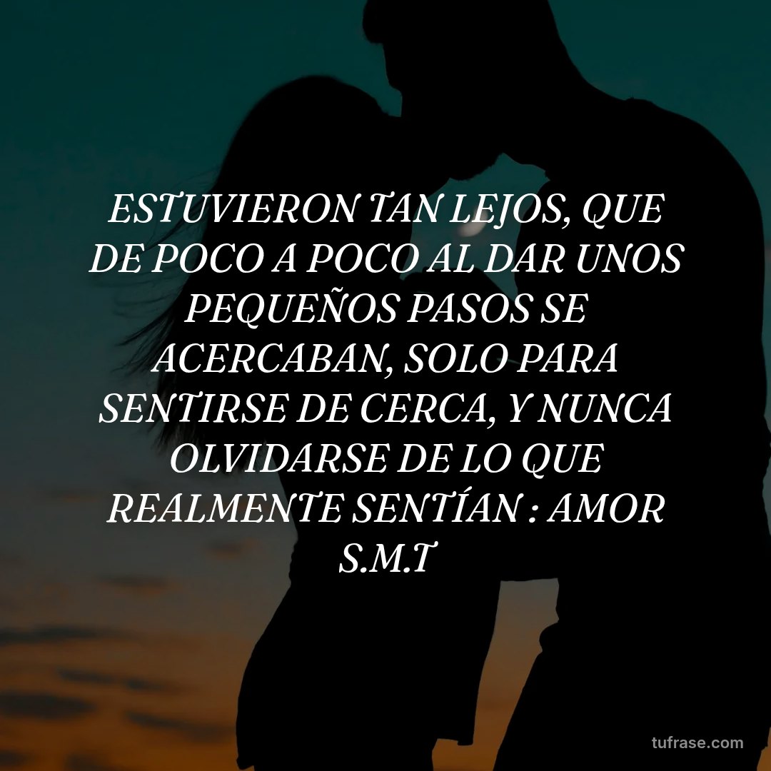 ESTUVIERON TAN LEJOS, QUE DE POCO A POCO AL DAR UNOS PEQUEÑOS PASOS SE ACERCABAN, SOLO PARA SENTIRSE DE CERCA, Y NUNCA OLVIDARSE DE LO QUE REALMENTE SENTÍAN : AMOR S.M.T
