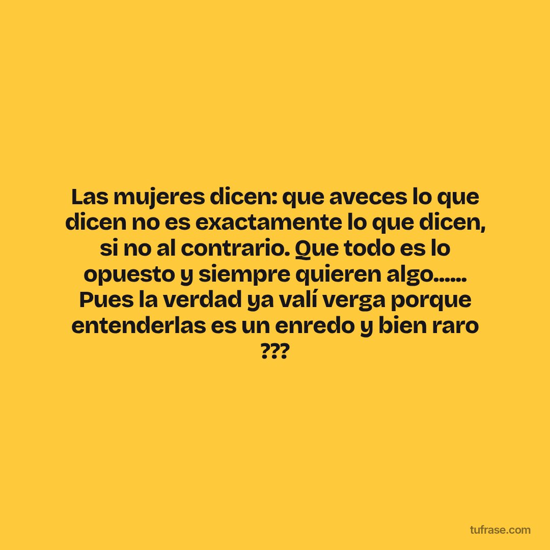Las mujeres dicen: que aveces lo que dicen no es exactamente lo que dicen, si no al contrario. Que todo es lo opuesto y siempre quieren algo...... Pues la verdad ya valí verga porque entenderlas es un enredo y bien raro ???