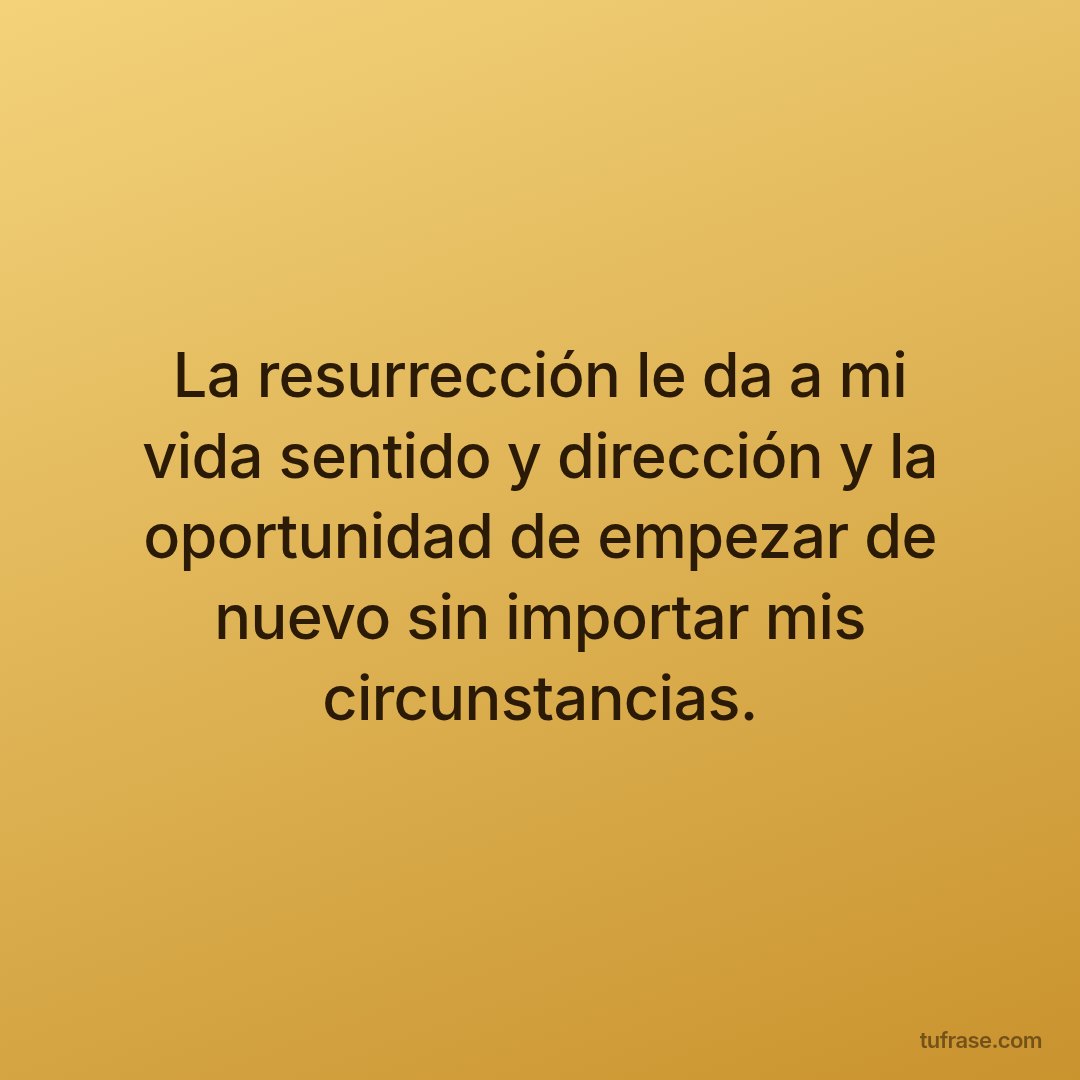 La resurrección le da a mi vida sentido y dirección y la oportunidad de empezar de nuevo sin importar mis circunstancias.