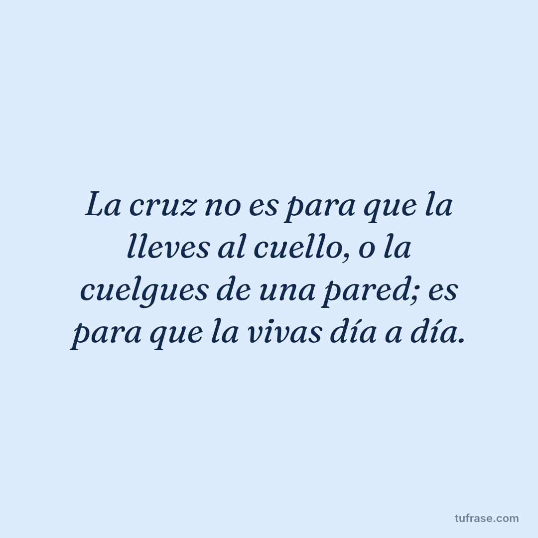 La cruz no es para que la lleves al cuello, o la cuelgues de una pared; es para que la vivas día a día.