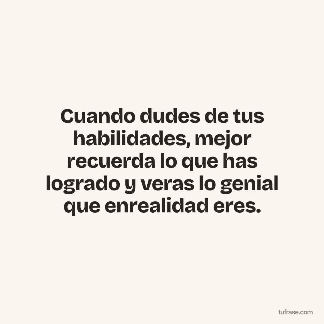 Cuando dudes de tus habilidades, mejor recuerda lo que has logrado y veras lo genial que enrealidad eres.