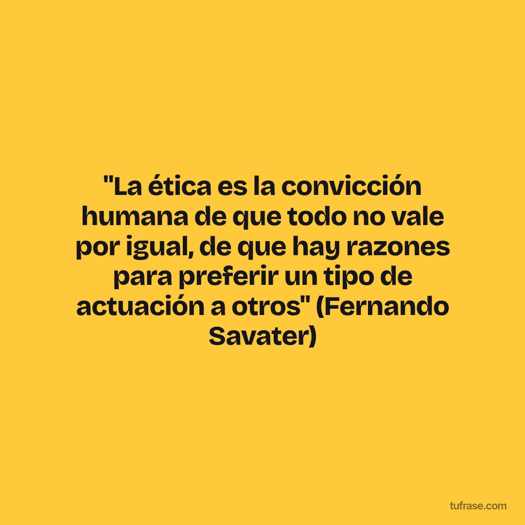 "La ética es la convicción humana de que todo no vale por igual, de que hay razones para preferir un tipo de actuación a otros" (Fernando Savater)
