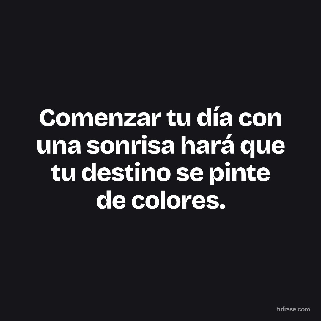 Comenzar tu día con una sonrisa hará que tu destino se pinte de colores.