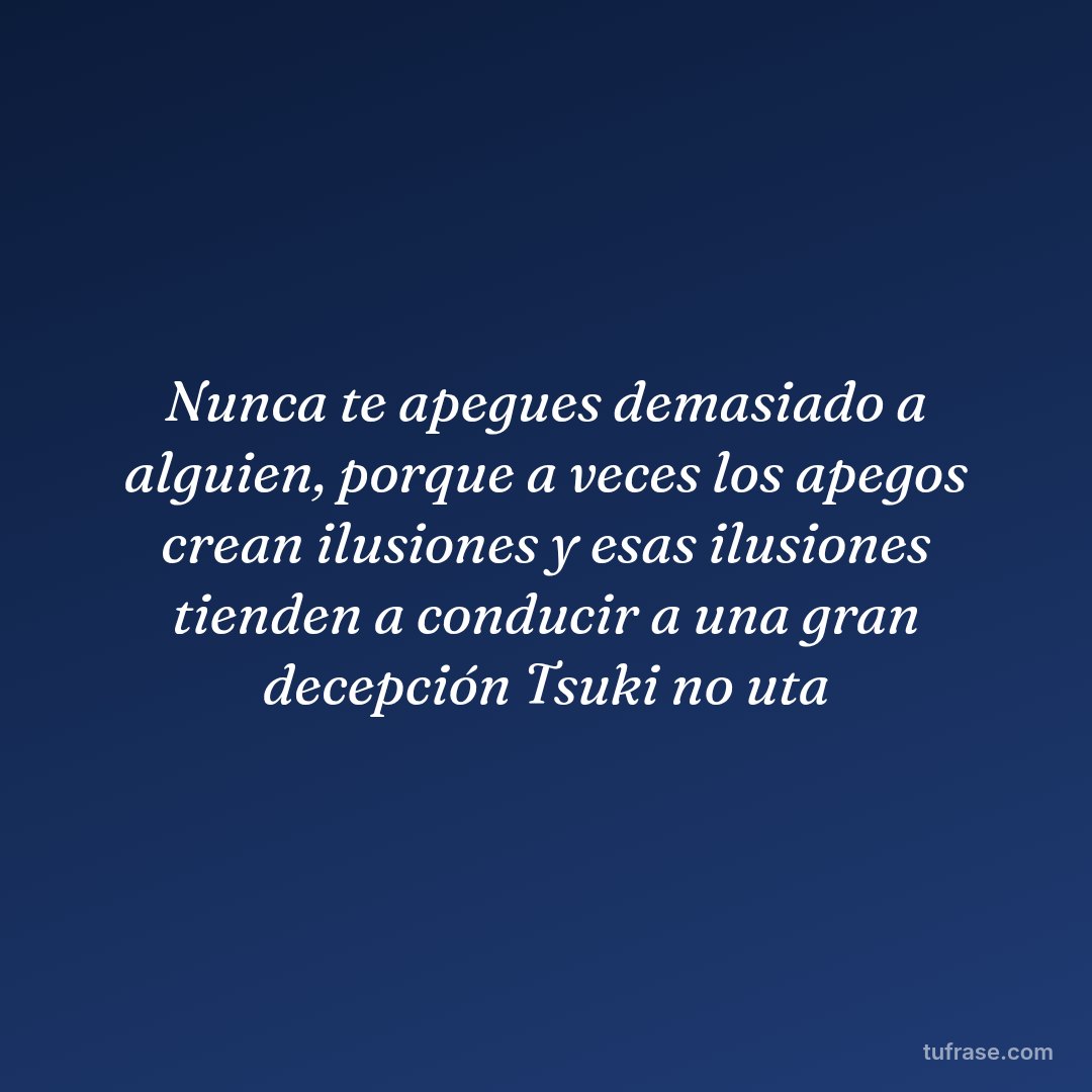 Nunca te apegues demasiado a alguien, porque a veces los apegos crean ilusiones y esas ilusiones tienden a conducir a una gran decepción Tsuki no uta