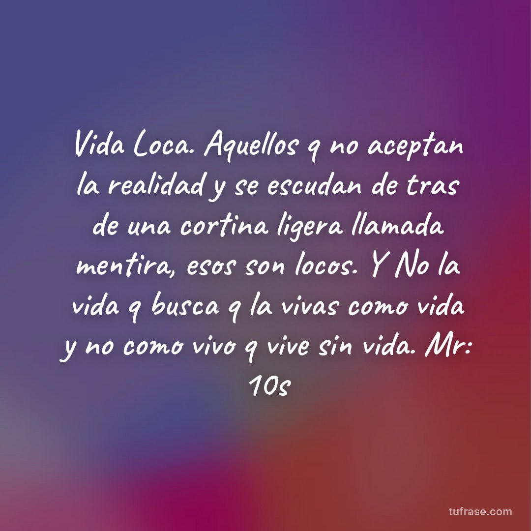 Vida Loca. Aquellos q no aceptan la realidad y se escudan de tras de una cortina ligera llamada mentira, esos son locos. Y No la vida q busca q la vivas como vida y no como vivo q vive sin vida. Mr: 10s