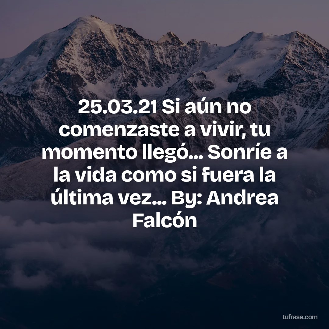 25.03.21 Si aún no comenzaste a vivir, tu momento llegó... Sonríe a la vida como si fuera la última vez... By: Andrea Falcón