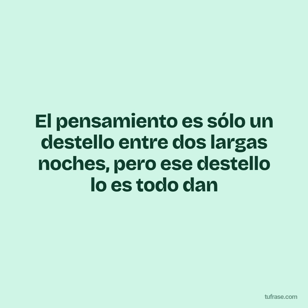 El pensamiento es sólo un destello entre dos largas noches, pero ese destello lo es todo dan