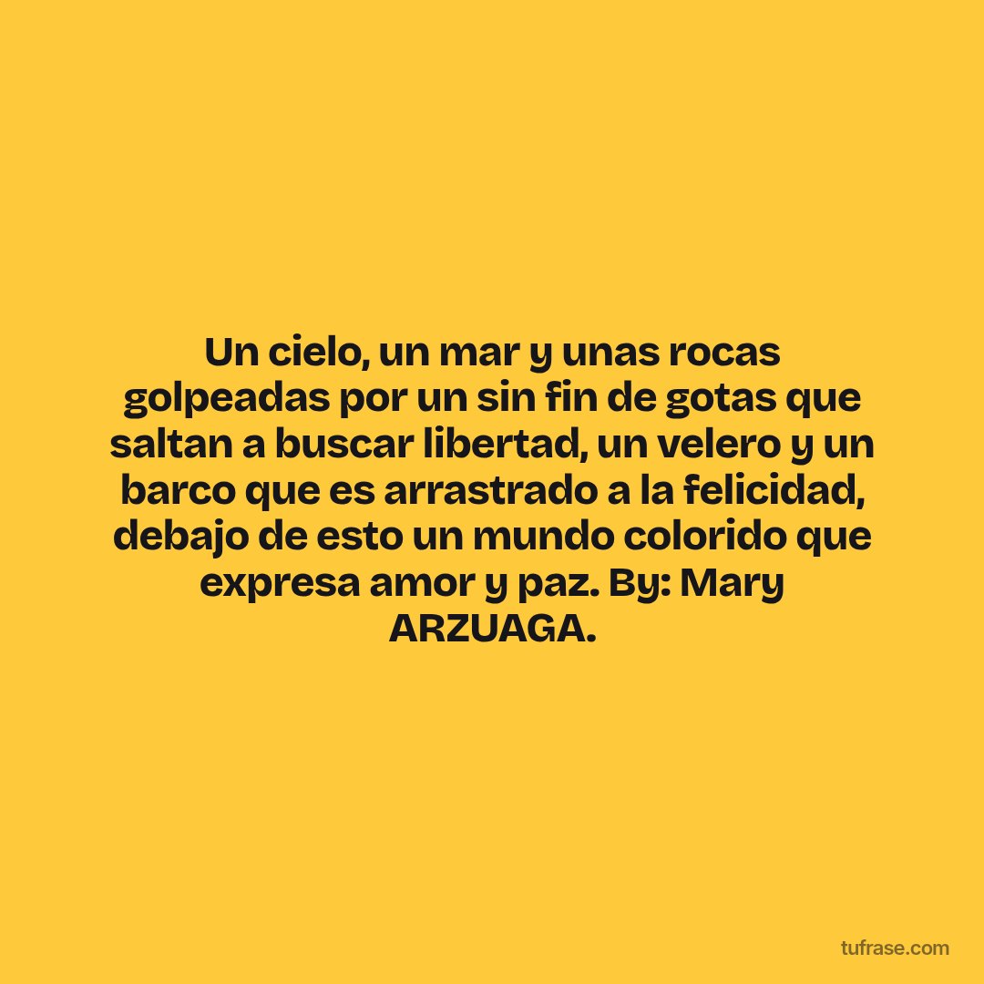 Un cielo, un mar y unas rocas golpeadas por un sin fin de gotas que saltan a buscar libertad, un velero y un barco que es arrastrado a la felicidad, debajo de esto un mundo colorido que expresa amor y paz. By: Mary ARZUAGA.