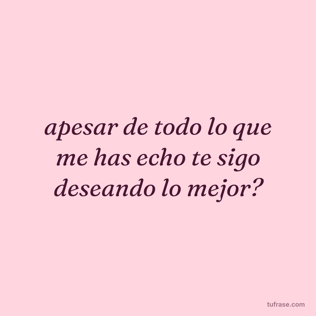 apesar de todo lo que me has echo te sigo deseando lo mejor?