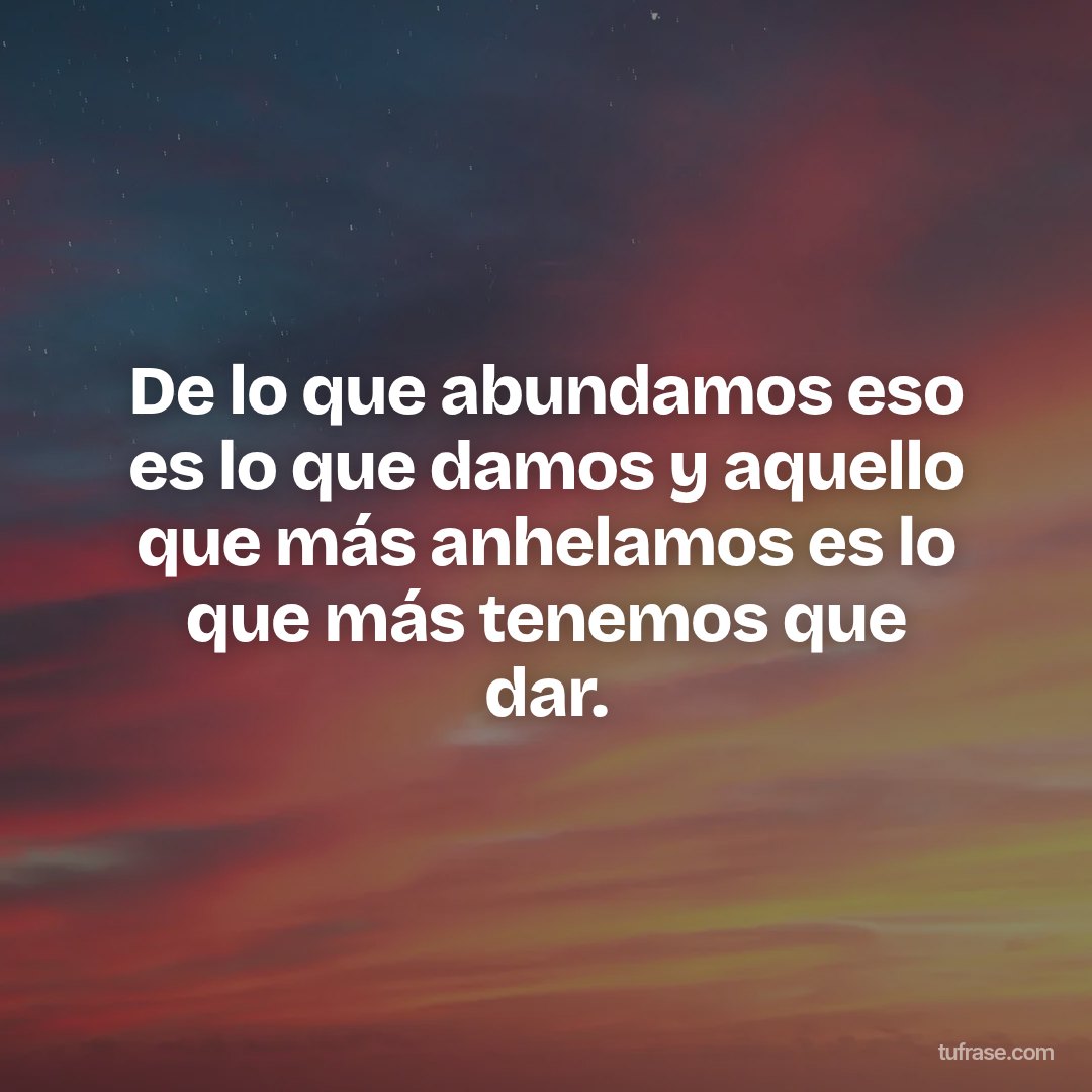 De lo que abundamos eso es lo que damos y aquello que más anhelamos es lo que más tenemos que dar.