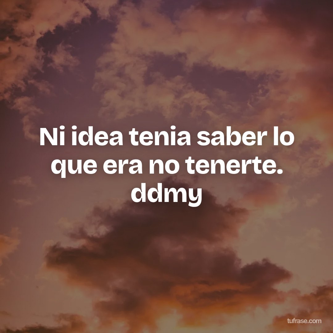 Ni idea tenia saber lo que era no tenerte. ddmy