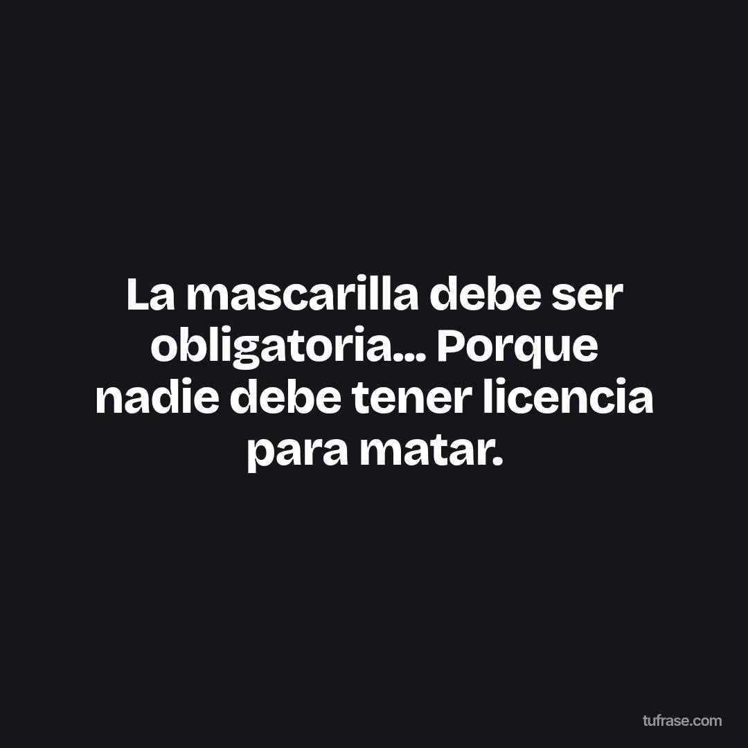 La mascarilla debe ser obligatoria... Porque nadie debe tener licencia para matar.