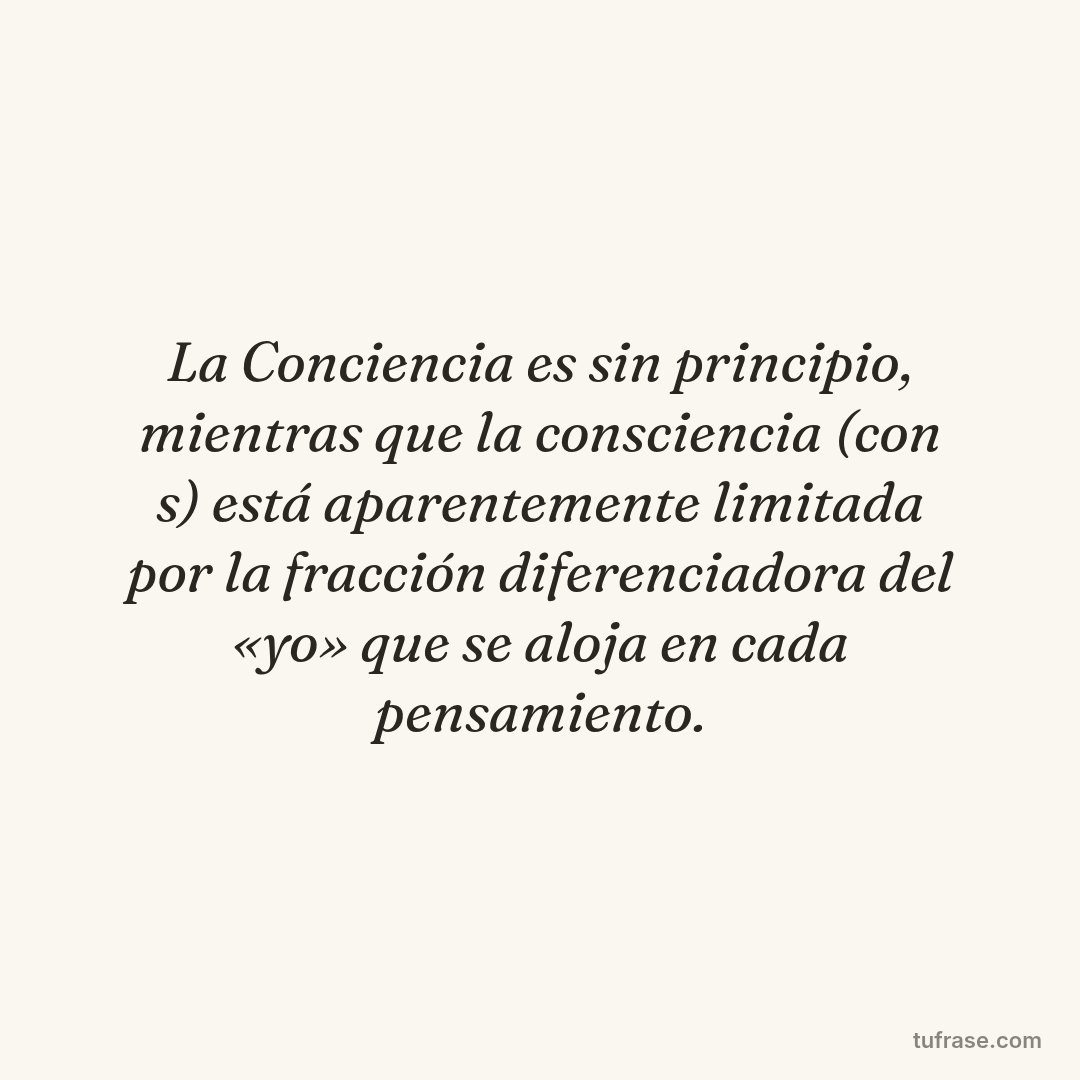La Conciencia es sin principio, mientras que la consciencia (con s) está aparentemente limitada por la fracción diferenciadora del «yo» que se aloja en cada pensamiento.