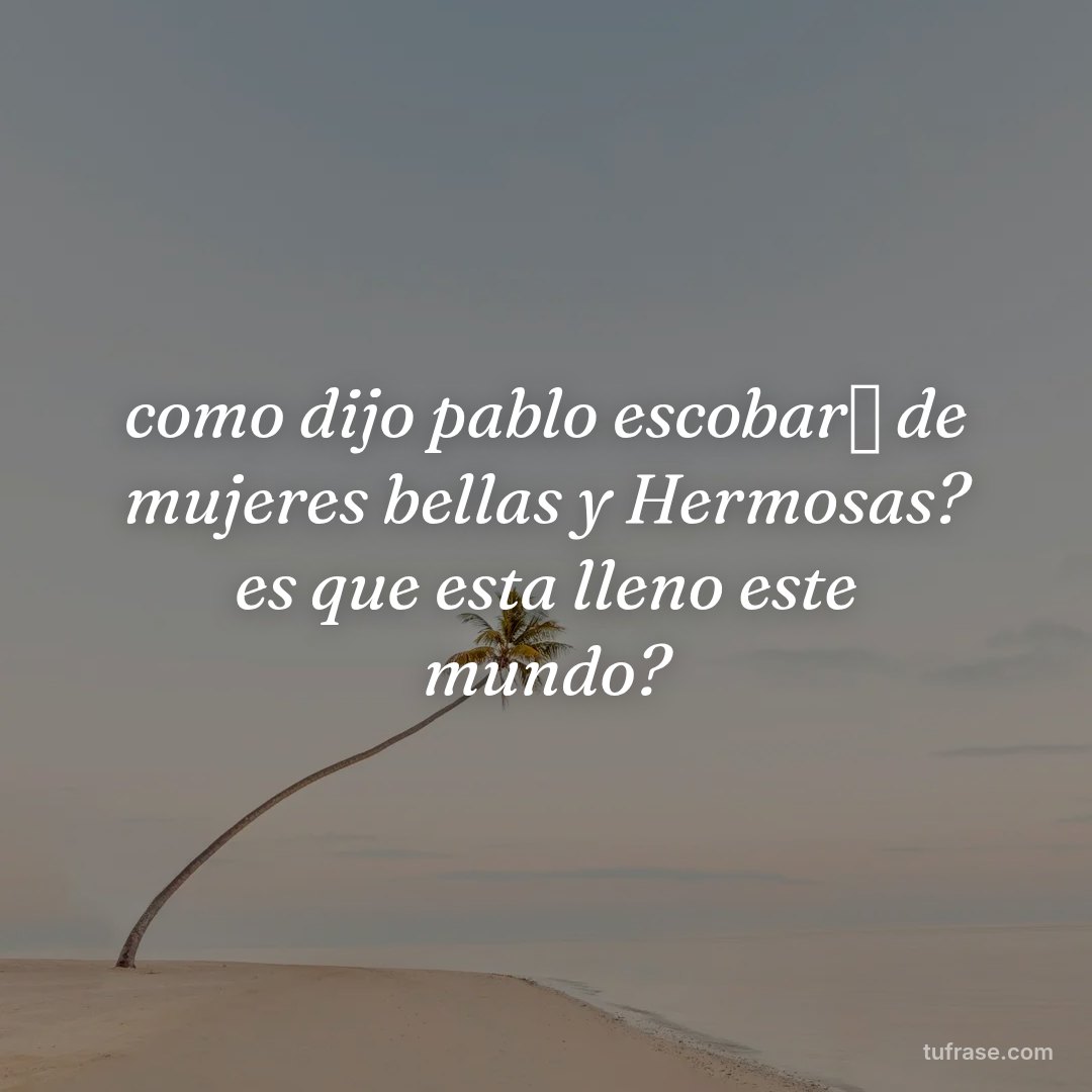 como dijo pablo escobar✨ de mujeres bellas y Hermosas? es que esta lleno este mundo?