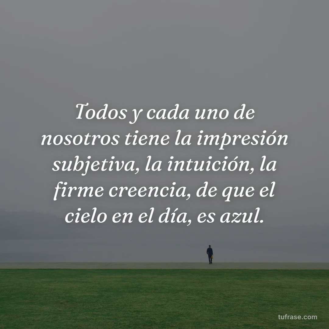Todos y cada uno de nosotros tiene la impresión subjetiva, la intuición, la firme creencia, de que el cielo en el día, es azul.