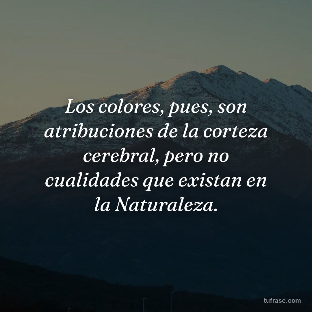 Los colores, pues, son atribuciones de la corteza cerebral, pero no cualidades que existan en la Naturaleza.