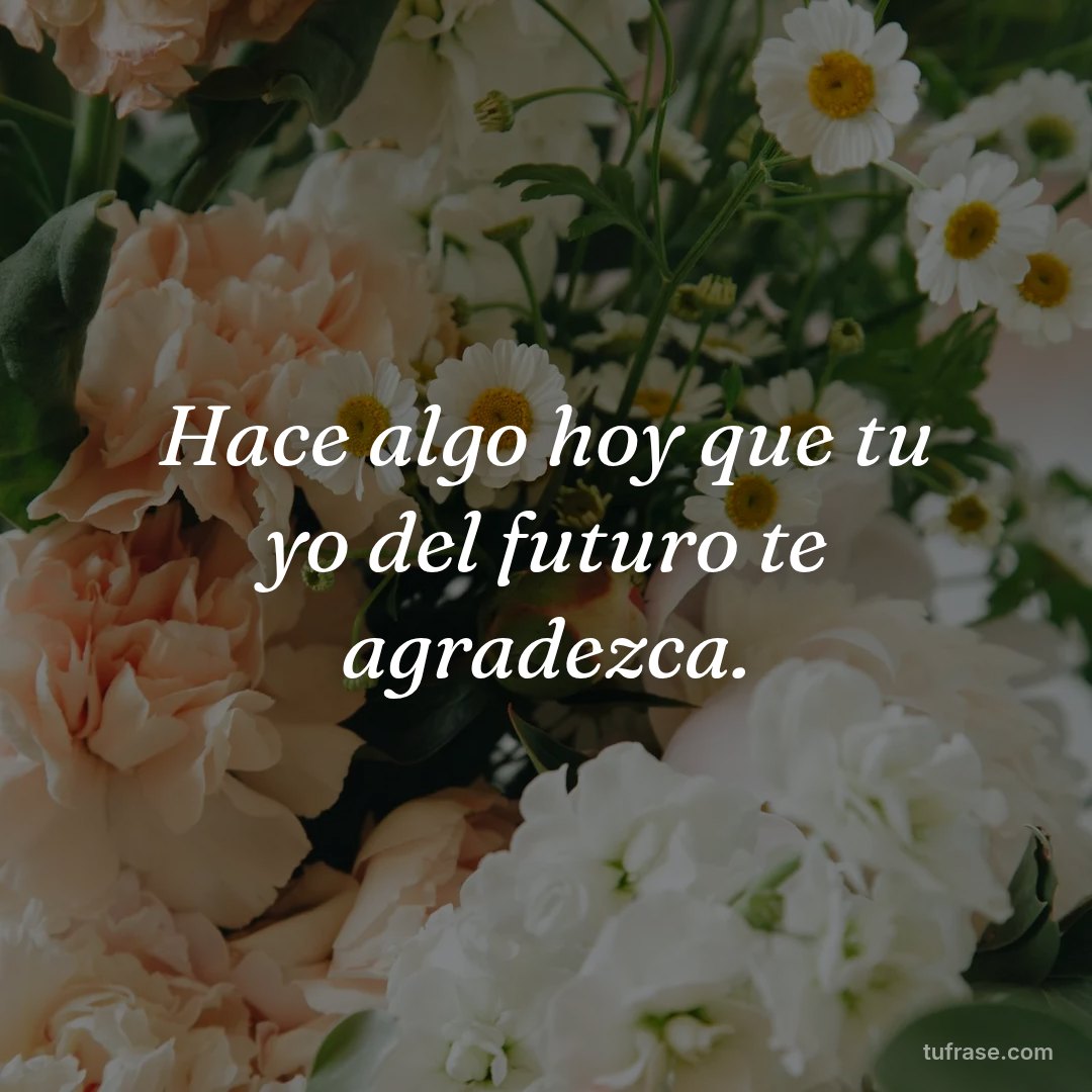 Hace algo hoy que tu yo del futuro te agradezca.