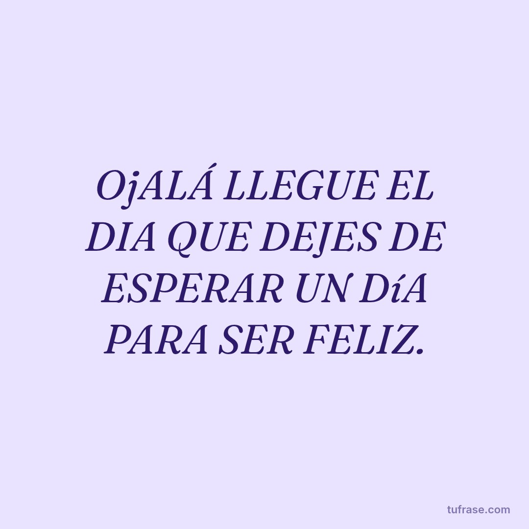 OjALÁ LLEGUE EL DIA QUE DEJES DE ESPERAR UN DíA PARA SER FELIZ.