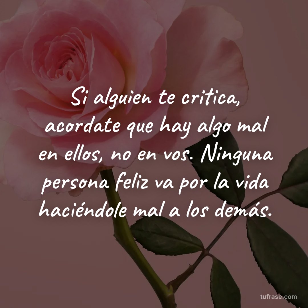 Si alguien te critica, acordate que hay algo mal en ellos, no en vos. Ninguna persona feliz va por la vida haciéndole mal a los demás.