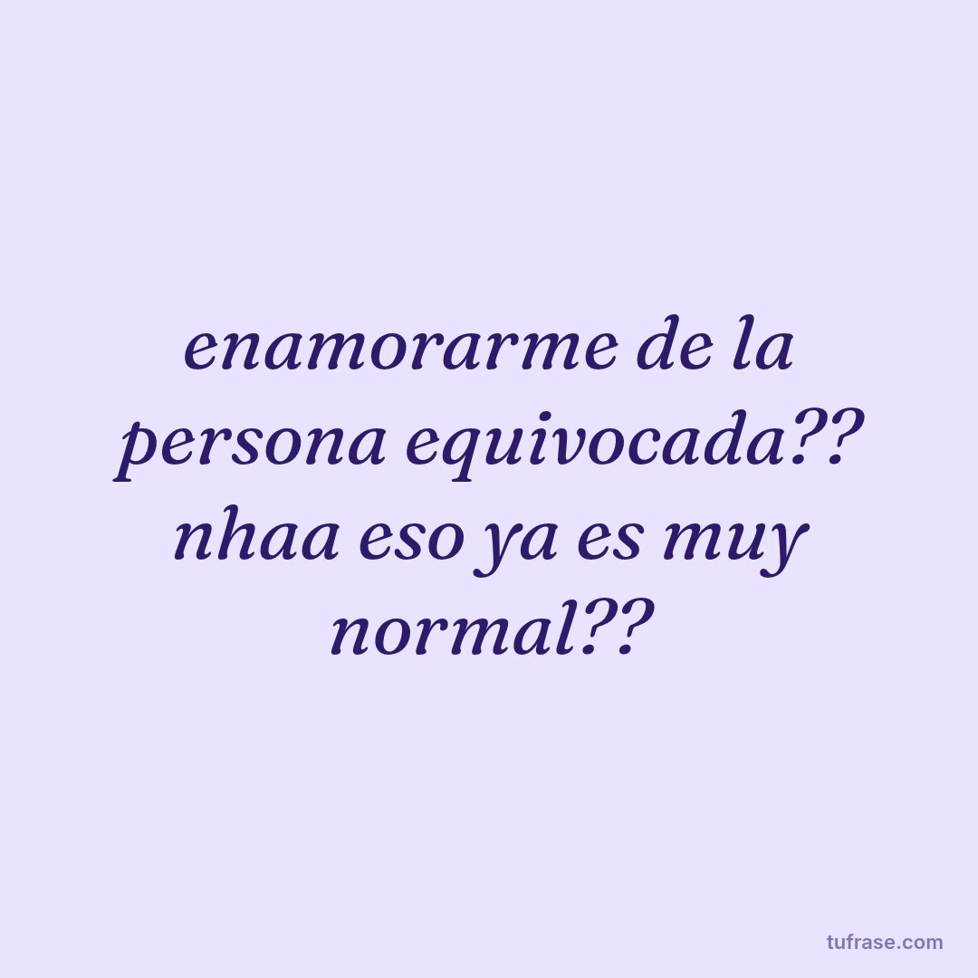 enamorarme de la persona equivocada?? nhaa eso ya es muy normal??