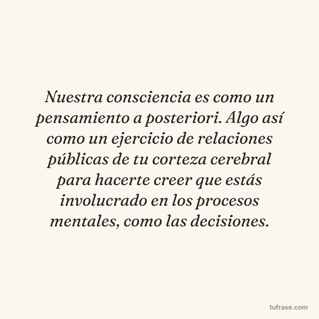 Nuestra consciencia es como un pensamiento a posteriori. Algo así como un ejercicio de relaciones públicas de tu corteza cerebral para hacerte creer que estás involucrado en los procesos mentales, como las decisiones.