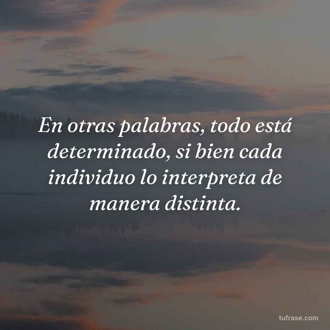 En otras palabras, todo está determinado, si bien cada individuo lo interpreta de manera distinta.