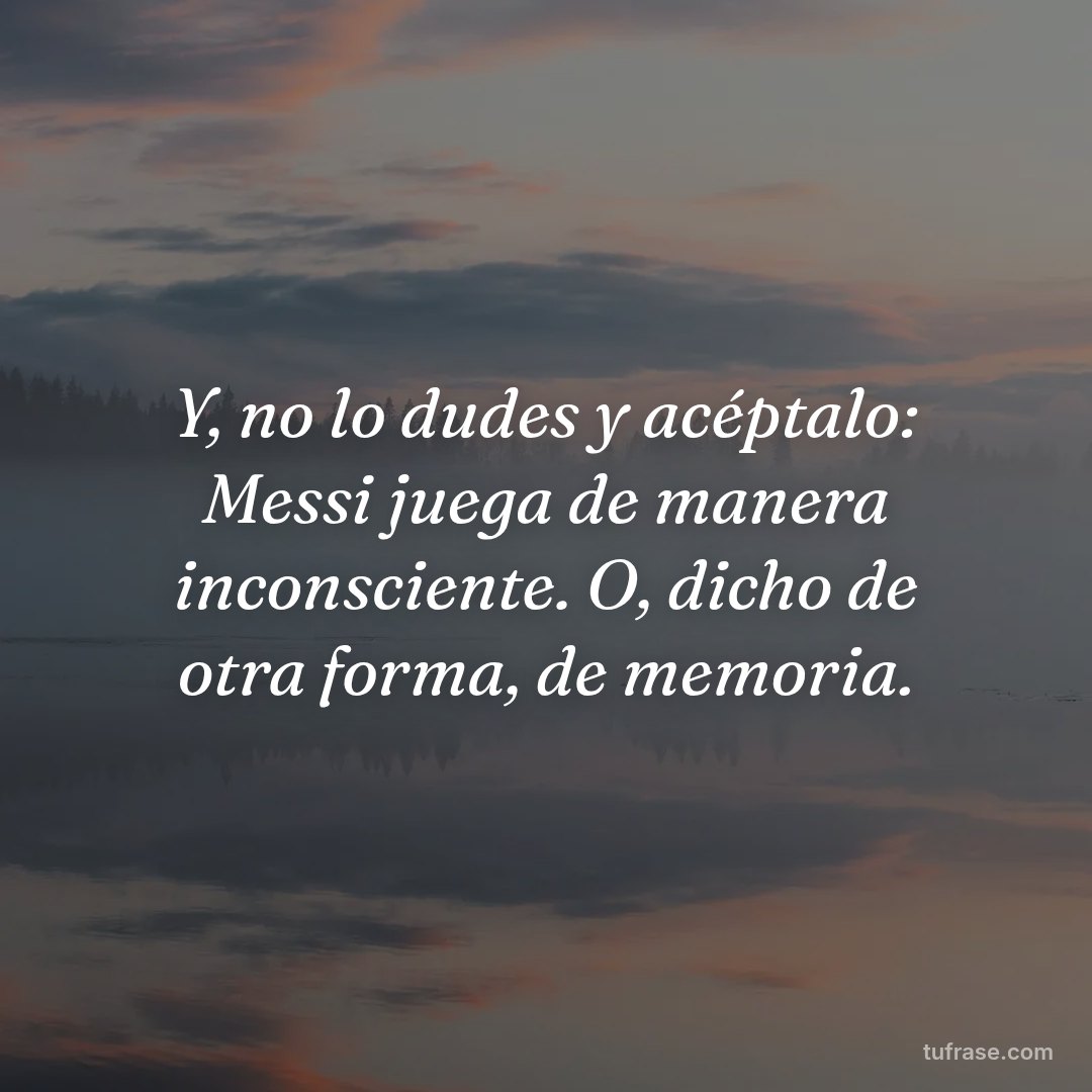 Y, no lo dudes y acéptalo: Messi juega de manera inconsciente. O, dicho de otra forma, de memoria.