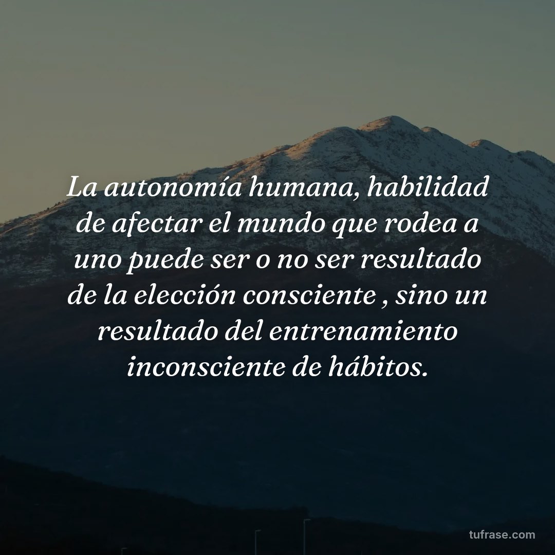 La autonomía humana, habilidad de afectar el mundo que rodea a uno puede ser o no ser resultado de la elección consciente , sino un resultado del entrenamiento inconsciente de hábitos.
