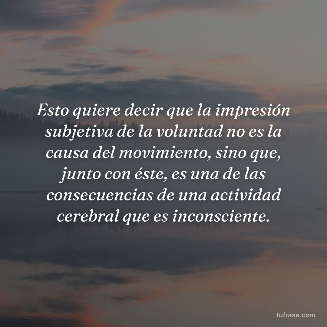 Esto quiere decir que la impresión subjetiva de la voluntad no es la causa del movimiento, sino que, junto con éste, es una de las consecuencias de una actividad cerebral que es inconsciente.