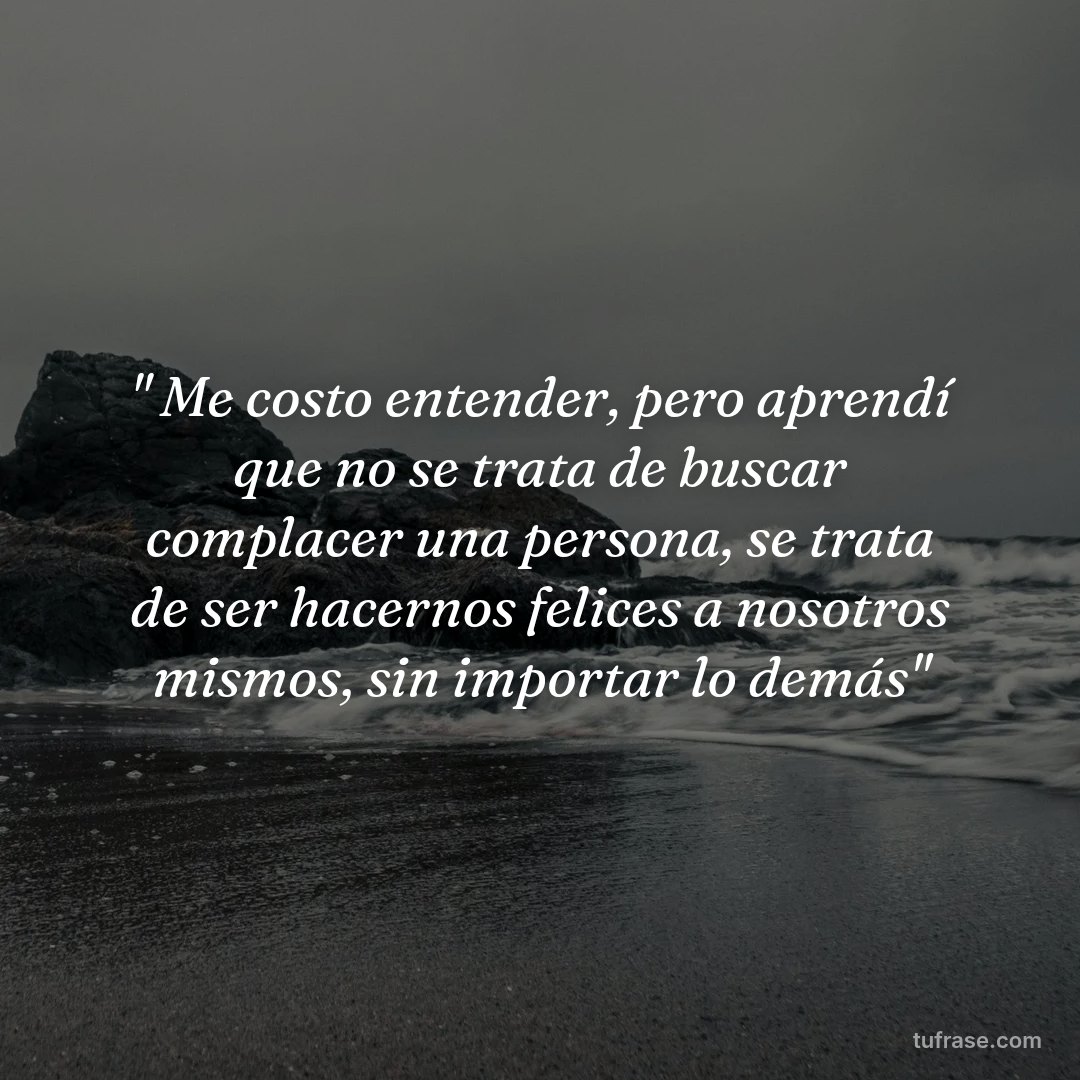 " Me costo entender, pero aprendí que no se trata de buscar complacer una persona, se trata de ser hacernos felices a nosotros mismos, sin importar lo demás"