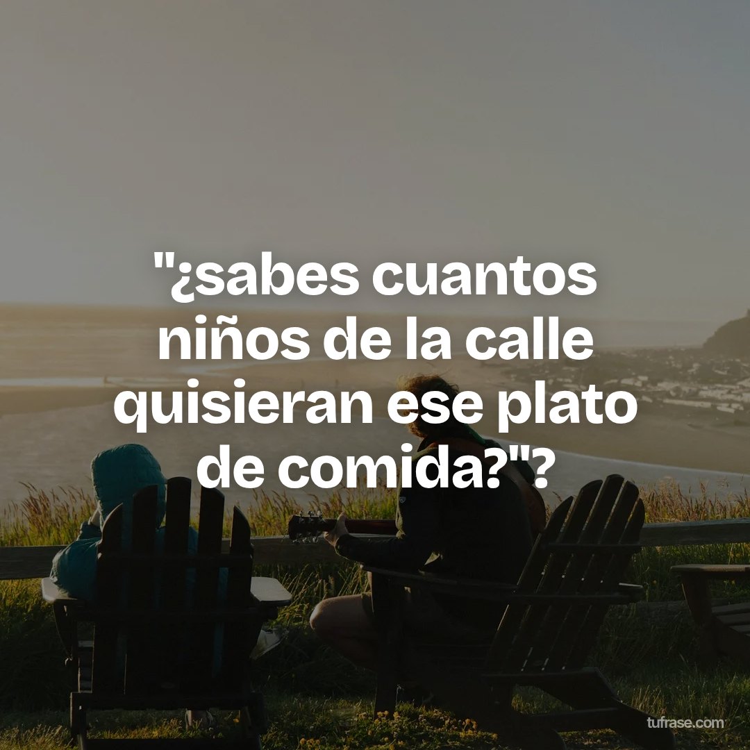 "¿sabes cuantos niños de la calle quisieran ese plato de comida?"?