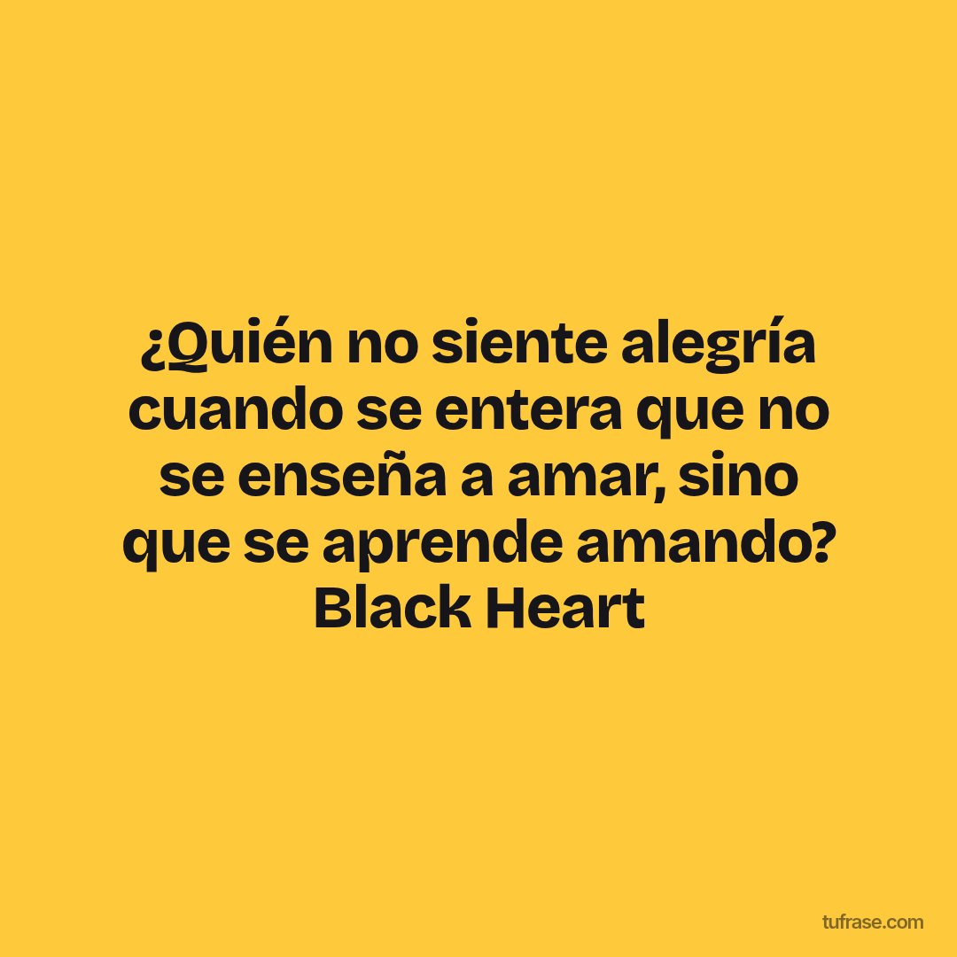 ¿Quién no siente alegría cuando se entera que no se enseña a amar, sino que se aprende amando? Black Heart