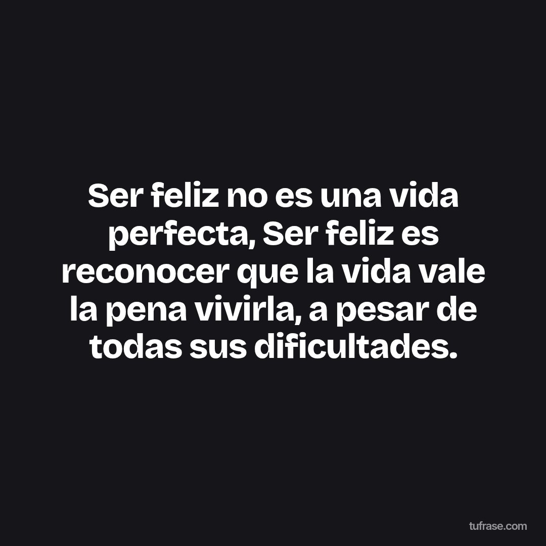 Ser feliz no es una vida perfecta, Ser feliz es reconocer que la vida vale la pena vivirla, a pesar de todas sus dificultades.