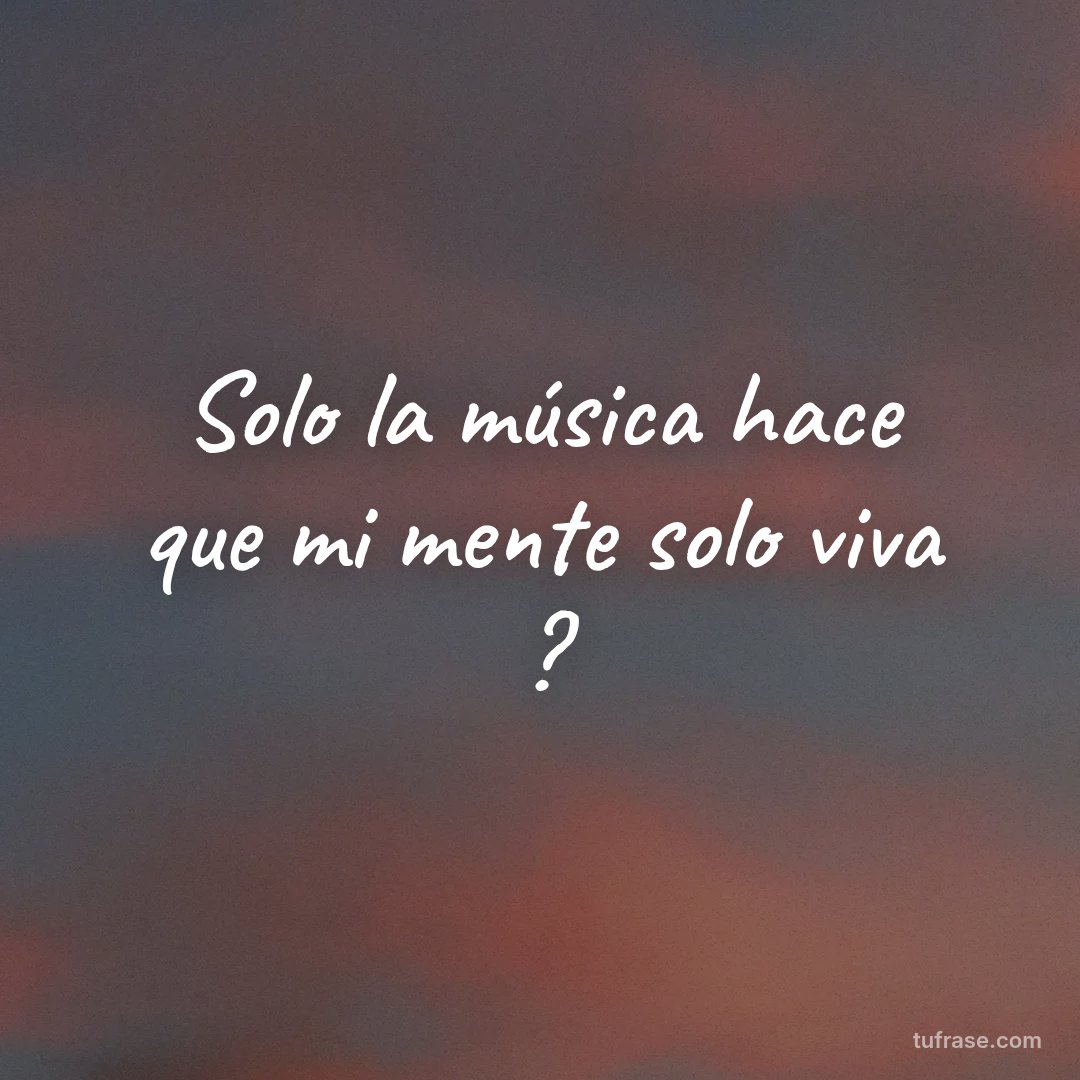 Solo la música hace que mi mente solo viva ?